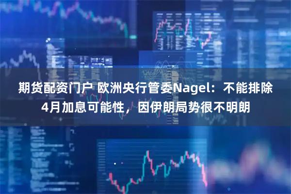期货配资门户 欧洲央行管委Nagel：不能排除4月加息可能性，因伊朗局势很不明朗