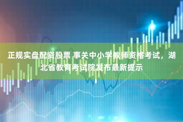 正规实盘配资股票 事关中小学教师资格考试，湖北省教育考试院发布最新提示