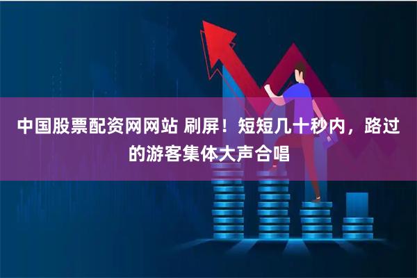 中国股票配资网网站 刷屏！短短几十秒内，路过的游客集体大声合唱