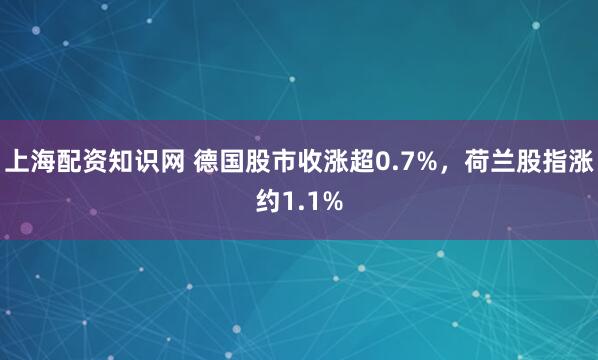 上海配资知识网 德国股市收涨超0.7%，荷兰股指涨约1.1%