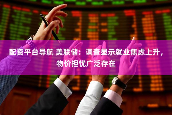 配资平台导航 美联储：调查显示就业焦虑上升，物价担忧广泛存在
