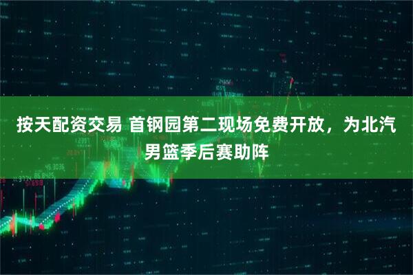 按天配资交易 首钢园第二现场免费开放，为北汽男篮季后赛助阵