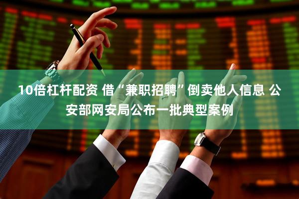 10倍杠杆配资 借“兼职招聘”倒卖他人信息 公安部网安局公布一批典型案例