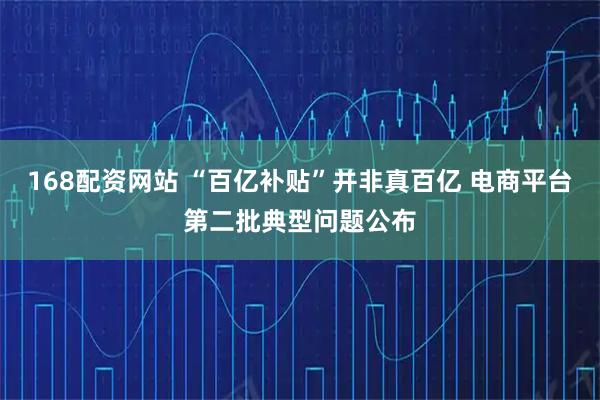 168配资网站 “百亿补贴”并非真百亿 电商平台第二批典型问题公布