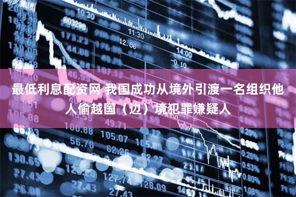 最低利息配资网 我国成功从境外引渡一名组织他人偷越国（边）境犯罪嫌疑人