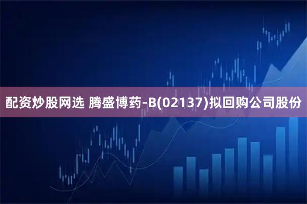 配资炒股网选 腾盛博药-B(02137)拟回购公司股份