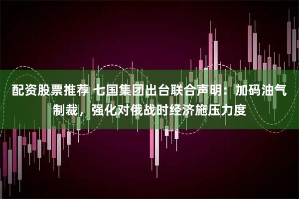 配资股票推荐 七国集团出台联合声明：加码油气制裁，强化对俄战时经济施压力度