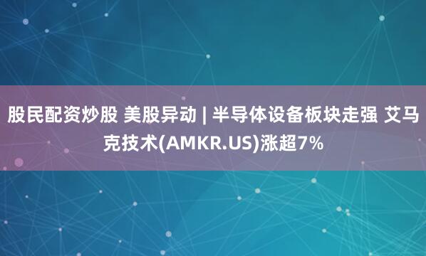 股民配资炒股 美股异动 | 半导体设备板块走强 艾马克技术(AMKR.US)涨超7%