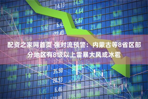 配资之家网首页 强对流预警：内蒙古等8省区部分地区有8级以上雷暴大风或冰雹