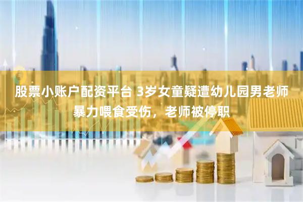 股票小账户配资平台 3岁女童疑遭幼儿园男老师暴力喂食受伤，老师被停职
