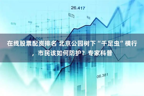 在线股票配资排名 北京公园树下“千足虫”横行，市民该如何防护？专家科普