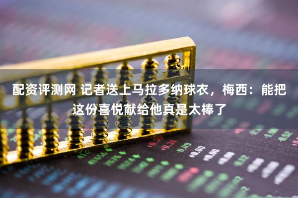 配资评测网 记者送上马拉多纳球衣，梅西：能把这份喜悦献给他真是太棒了