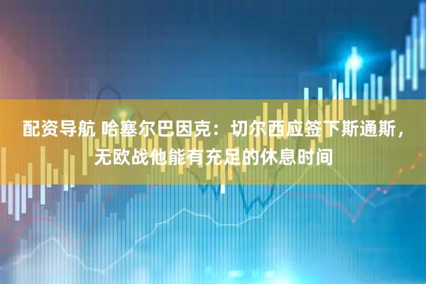 配资导航 哈塞尔巴因克：切尔西应签下斯通斯，无欧战他能有充足的休息时间