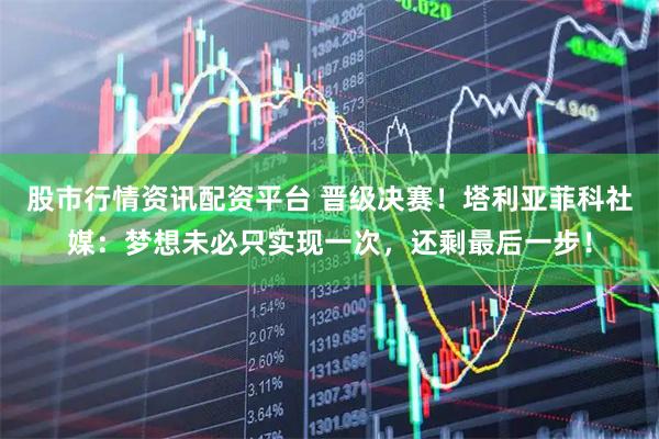 股市行情资讯配资平台 晋级决赛！塔利亚菲科社媒：梦想未必只实现一次，还剩最后一步！