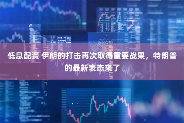 低息配资 伊朗的打击再次取得重要战果，特朗普的最新表态来了