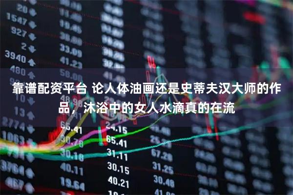 靠谱配资平台 论人体油画还是史蒂夫汉大师的作品，沐浴中的女人水滴真的在流