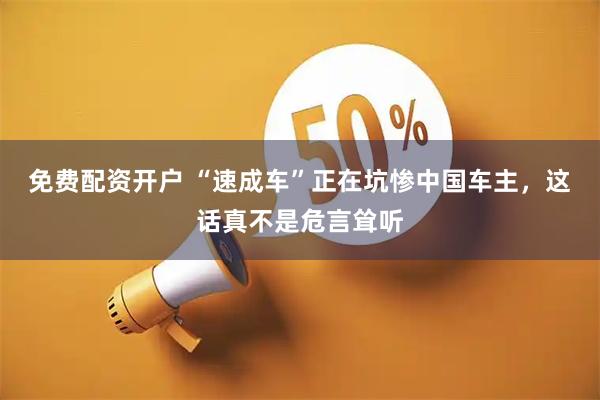 免费配资开户 “速成车”正在坑惨中国车主,这话真不是危言耸听