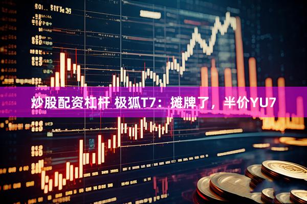 炒股配资杠杆 极狐T7：摊牌了，半价YU7
